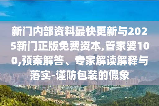 新門內部資料最快更新與2025新門正版免費資本,管家婆100,預案解答、專家解讀解釋與落實-謹防包裝的假象